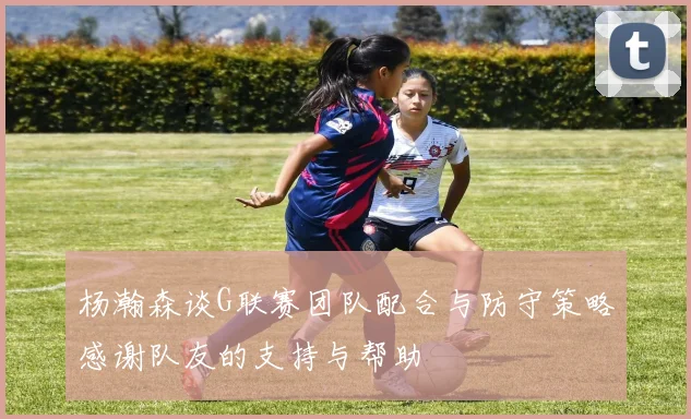 杨瀚森谈G联赛团队配合与防守策略感谢队友的支持与帮助