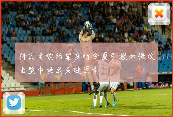 科瓦奇续约需多特今夏引援加强攻击型中场成关键因素