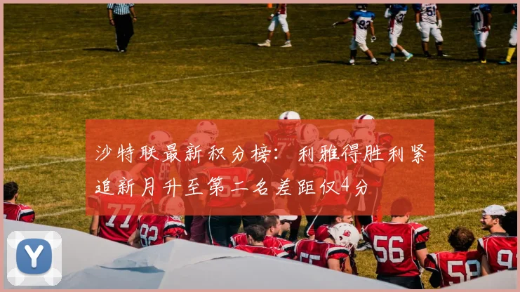 沙特联最新积分榜：利雅得胜利紧追新月升至第二名差距仅4分