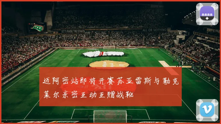 迈阿密站即将开赛苏亚雷斯与勒克莱尔亲密互动互赠战靴
