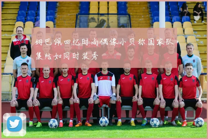 姆巴佩回忆时尚偶像小贝称国家队集结如同时装秀