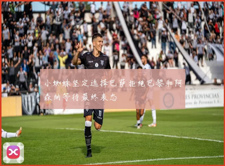 小蜘蛛坚定选择巴萨拒绝巴黎和阿森纳等待最终表态