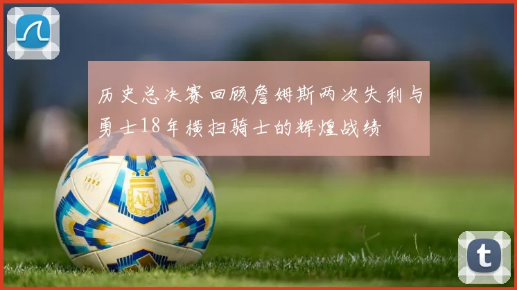 历史总决赛回顾詹姆斯两次失利与勇士18年横扫骑士的辉煌战绩