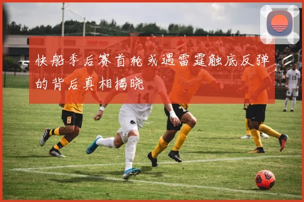 快船季后赛首轮或遇雷霆触底反弹的背后真相揭晓