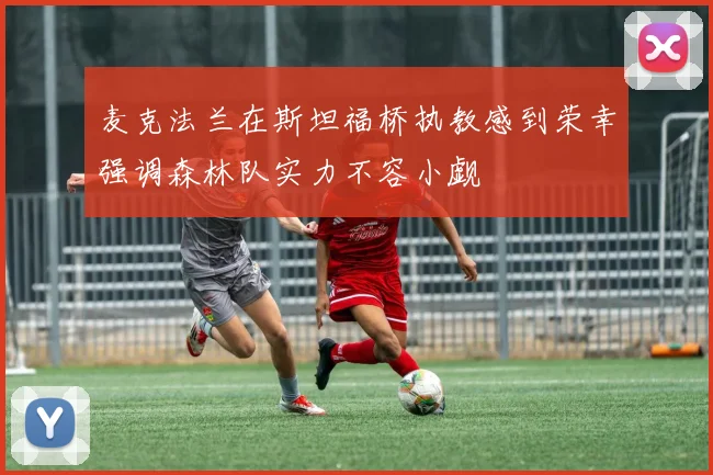 麦克法兰在斯坦福桥执教感到荣幸强调森林队实力不容小觑