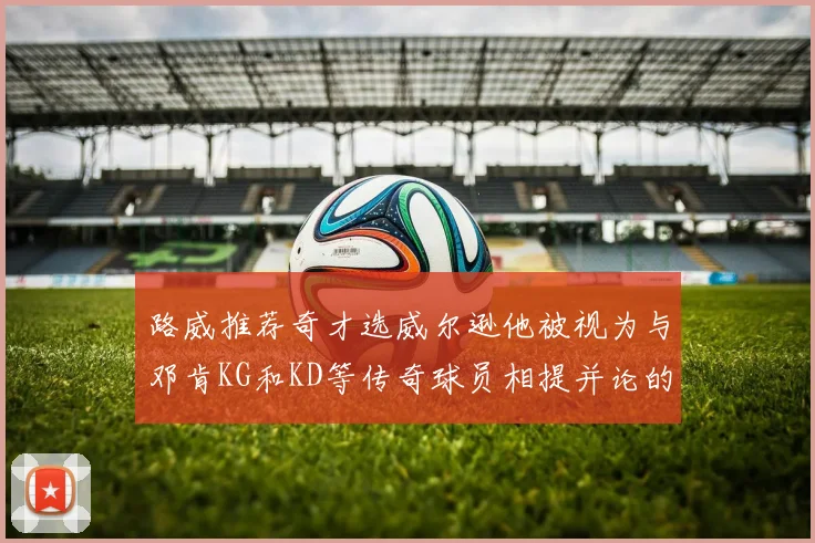 路威推荐奇才选威尔逊他被视为与邓肯KG和KD等传奇球员相提并论的未来之星