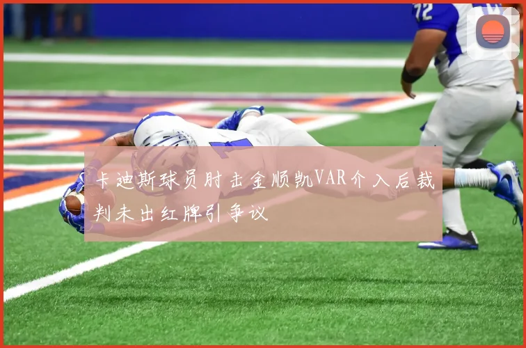 卡迪斯球员肘击金顺凯VAR介入后裁判未出红牌引争议