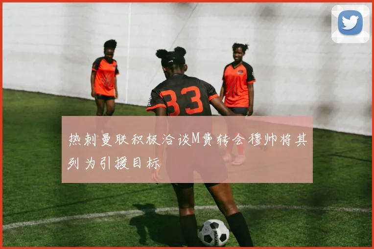 热刺曼联积极洽谈M费转会穆帅将其列为引援目标