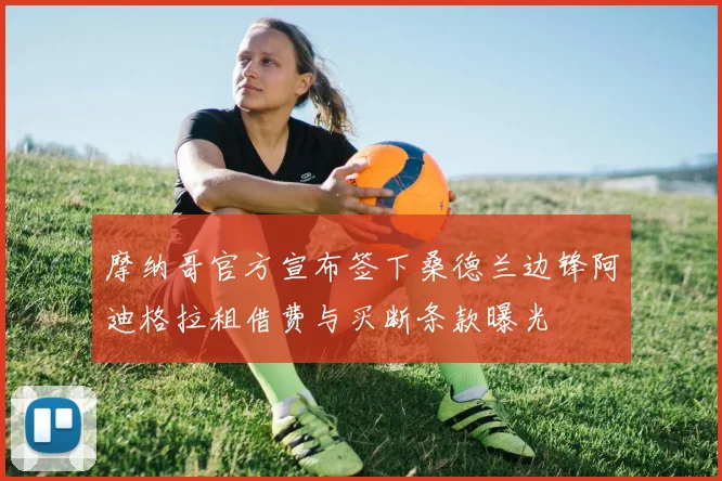 摩纳哥官方宣布签下桑德兰边锋阿迪格拉租借费与买断条款曝光