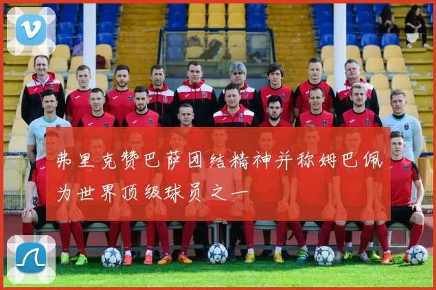 弗里克赞巴萨团结精神并称姆巴佩为世界顶级球员之一