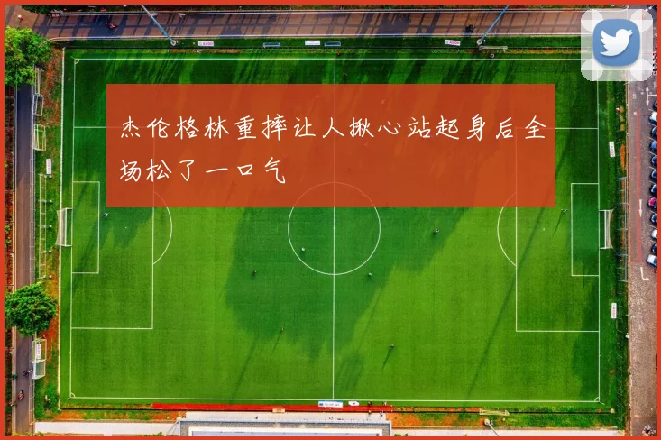 杰伦格林重摔让人揪心站起身后全场松了一口气