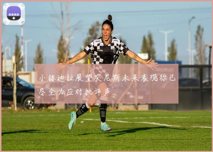 小赫迪拉展望突尼斯未来表现称已尽全力应对批评声