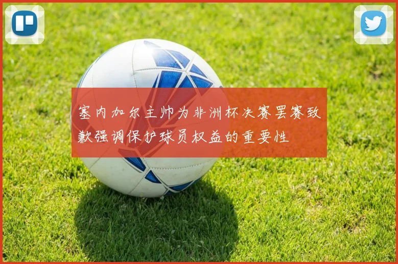 塞内加尔主帅为非洲杯决赛罢赛致歉强调保护球员权益的重要性