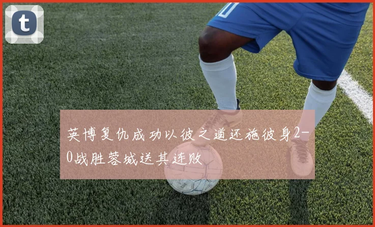 英博复仇成功以彼之道还施彼身2-0战胜蓉城送其连败