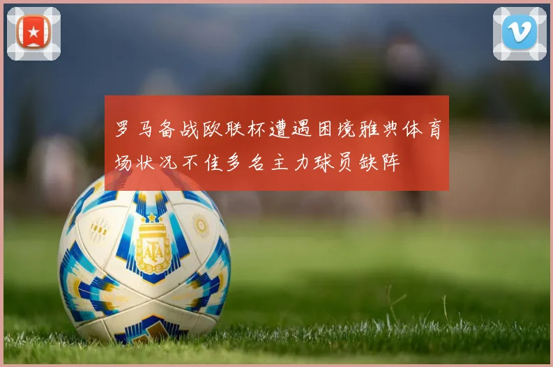 罗马备战欧联杯遭遇困境雅典体育场状况不佳多名主力球员缺阵