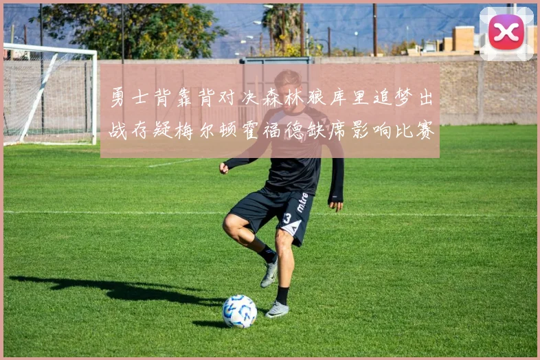 勇士背靠背对决森林狼库里追梦出战存疑梅尔顿霍福德缺席影响比赛走势
