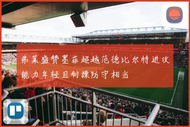 弗莱盛赞墨菲超越范德比尔特进攻能力年轻且耐操防守相当