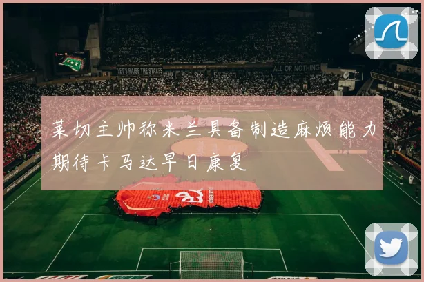 莱切主帅称米兰具备制造麻烦能力期待卡马达早日康复