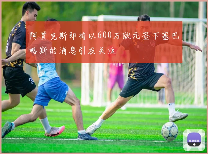 阿贾克斯即将以600万欧元签下塞巴略斯的消息引发关注