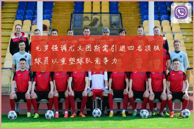 毛罗强调尤文图斯需引进四名顶级球员以重塑球队竞争力