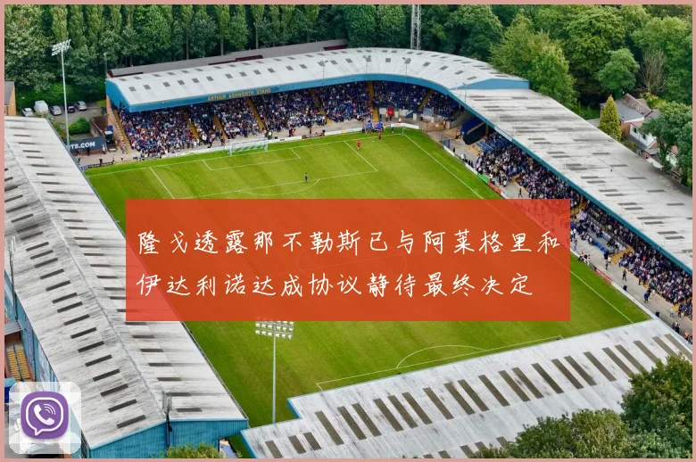 隆戈透露那不勒斯已与阿莱格里和伊达利诺达成协议静待最终决定