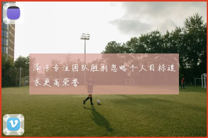 泽卡专注团队胜利忽略个人目标追求更高荣誉