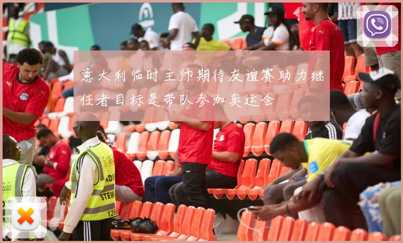 意大利临时主帅期待友谊赛助力继任者目标是带队参加奥运会