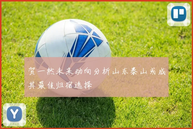 贺一然未来动向分析山东泰山或成其最佳归宿选择